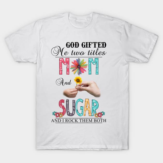 God Gifted Me Two Titles Mom And Sugar And I Rock Them Both Wildflowers Valentines Mothers Day T-Shirt by KIMIKA